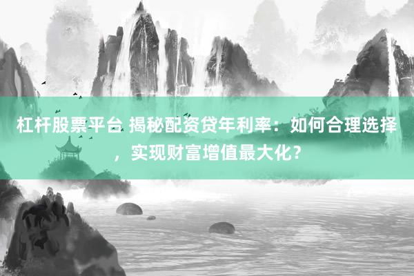 杠杆股票平台 揭秘配资贷年利率：如何合理选择，实现财富增值最大化？