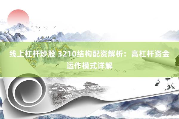 线上杠杆炒股 3210结构配资解析：高杠杆资金运作模式详解