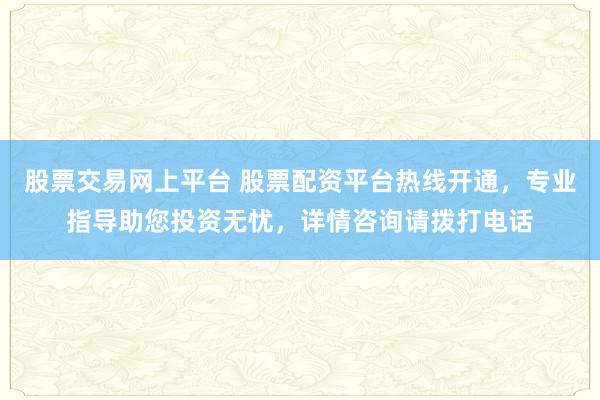 股票交易网上平台 股票配资平台热线开通，专业指导助您投资无忧，详情咨询请拨打电话