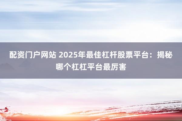 配资门户网站 2025年最佳杠杆股票平台：揭秘哪个杠杠平台最厉害