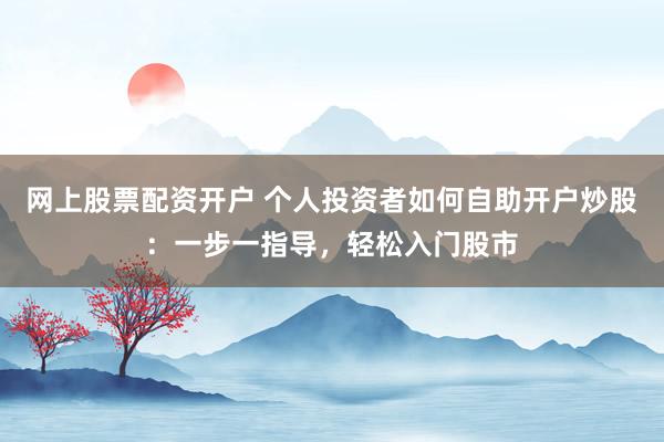 网上股票配资开户 个人投资者如何自助开户炒股：一步一指导，轻松入门股市