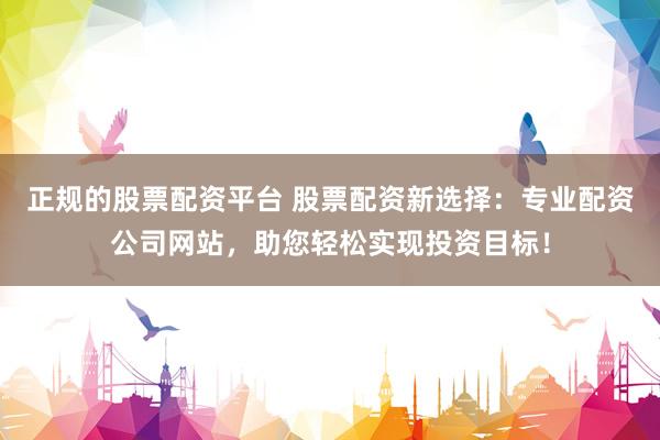 正规的股票配资平台 股票配资新选择：专业配资公司网站，助您轻松实现投资目标！