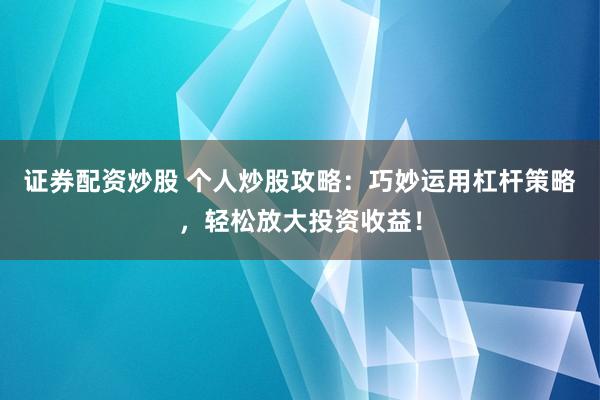 证券配资炒股 个人炒股攻略：巧妙运用杠杆策略，轻松放大投资收益！