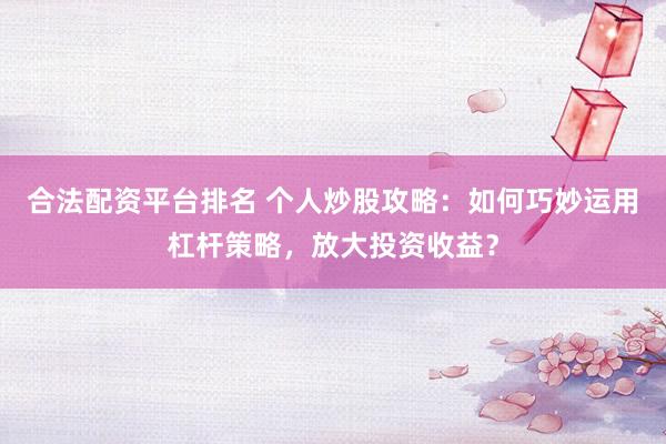 合法配资平台排名 个人炒股攻略：如何巧妙运用杠杆策略，放大投资收益？