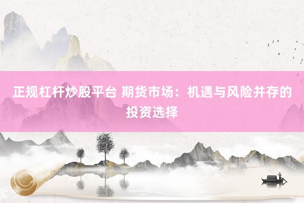 正规杠杆炒股平台 期货市场：机遇与风险并存的投资选择