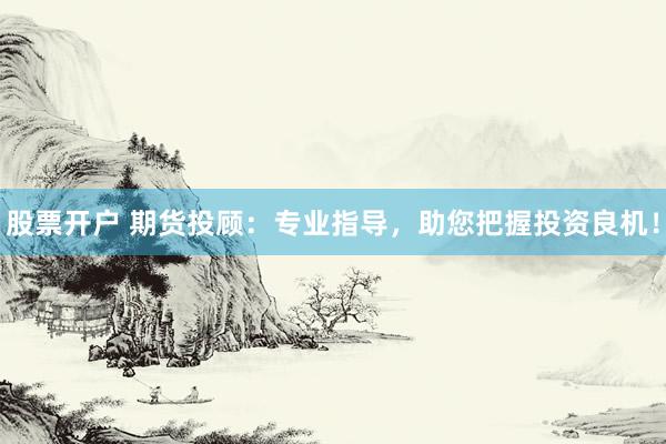 股票开户 期货投顾：专业指导，助您把握投资良机！