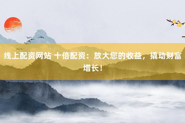 线上配资网站 十倍配资：放大您的收益，撬动财富增长！