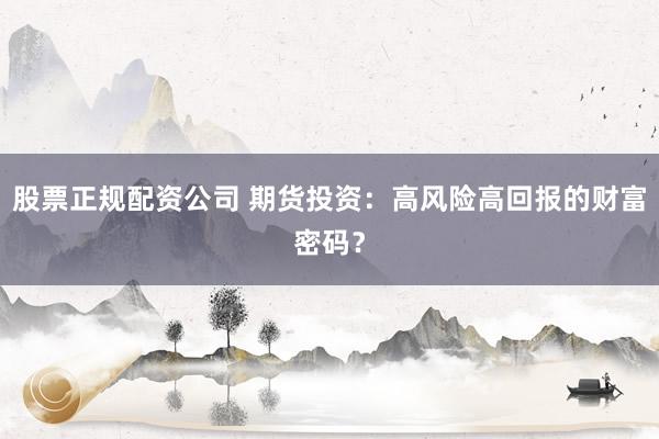 股票正规配资公司 期货投资：高风险高回报的财富密码？