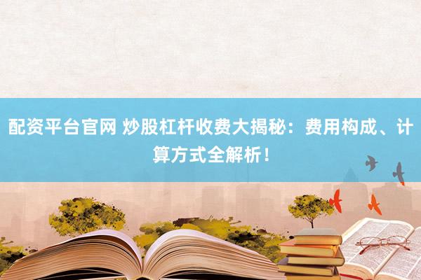 配资平台官网 炒股杠杆收费大揭秘：费用构成、计算方式全解析！