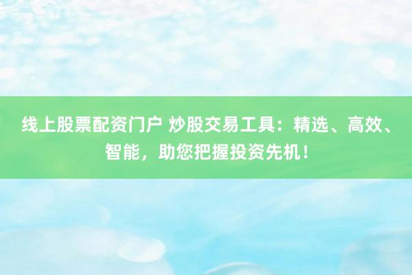 线上股票配资门户 炒股交易工具：精选、高效、智能，助您把握投资先机！