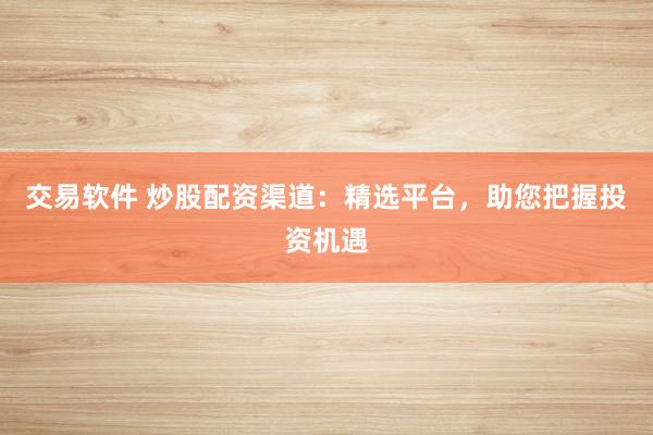 交易软件 炒股配资渠道：精选平台，助您把握投资机遇