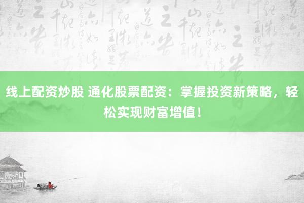线上配资炒股 通化股票配资：掌握投资新策略，轻松实现财富增值！