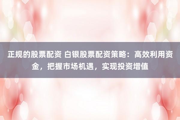 正规的股票配资 白银股票配资策略：高效利用资金，把握市场机遇，实现投资增值