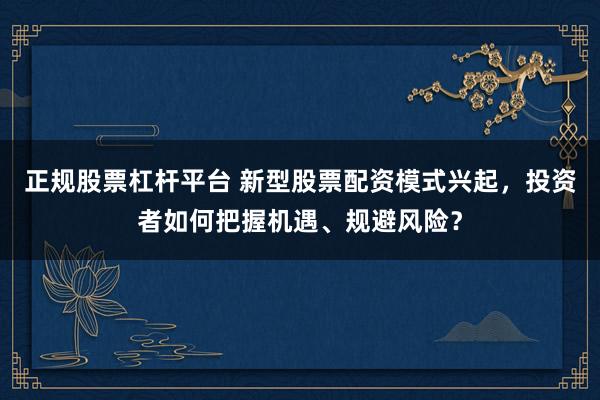 正规股票杠杆平台 新型股票配资模式兴起，投资者如何把握机遇、规避风险？