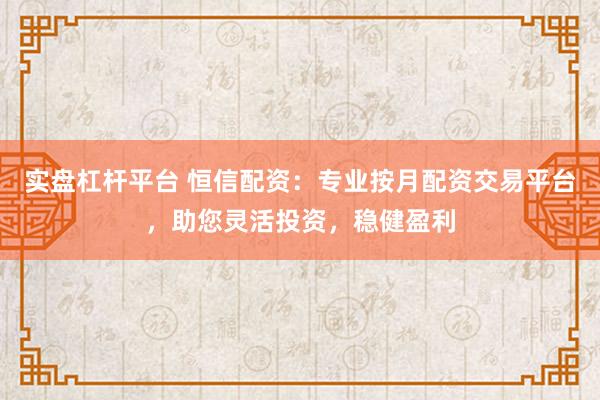 实盘杠杆平台 恒信配资：专业按月配资交易平台，助您灵活投资，稳健盈利