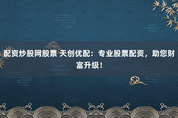 配资炒股网股票 天创优配：专业股票配资，助您财富升级！