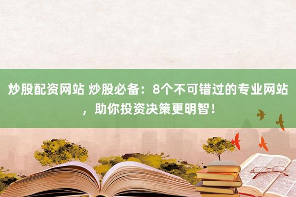 炒股配资网站 炒股必备：8个不可错过的专业网站，助你投资决策更明智！