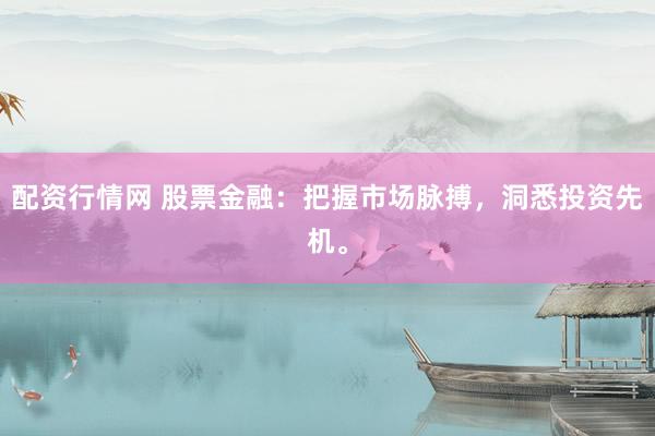 配资行情网 股票金融：把握市场脉搏，洞悉投资先机。