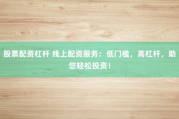 股票配资杠杆 线上配资服务：低门槛，高杠杆，助您轻松投资！