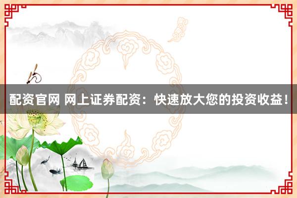 配资官网 网上证券配资：快速放大您的投资收益！