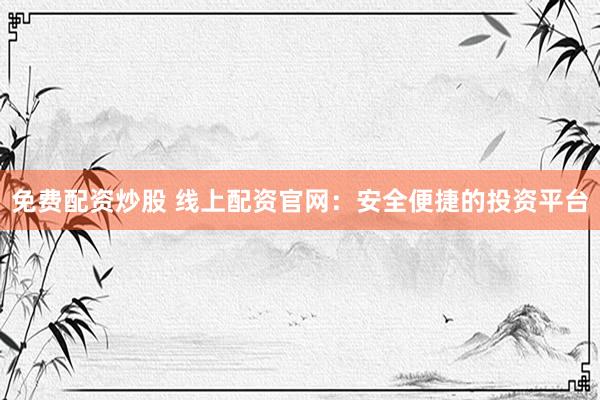 免费配资炒股 线上配资官网：安全便捷的投资平台