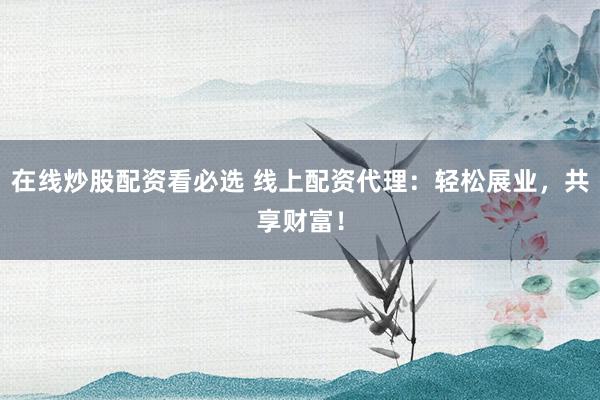 在线炒股配资看必选 线上配资代理：轻松展业，共享财富！