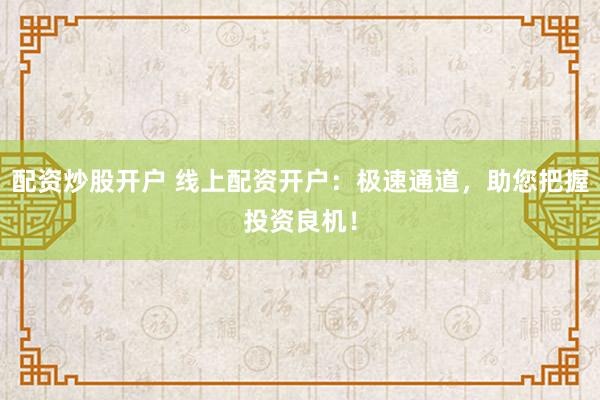 配资炒股开户 线上配资开户：极速通道，助您把握投资良机！