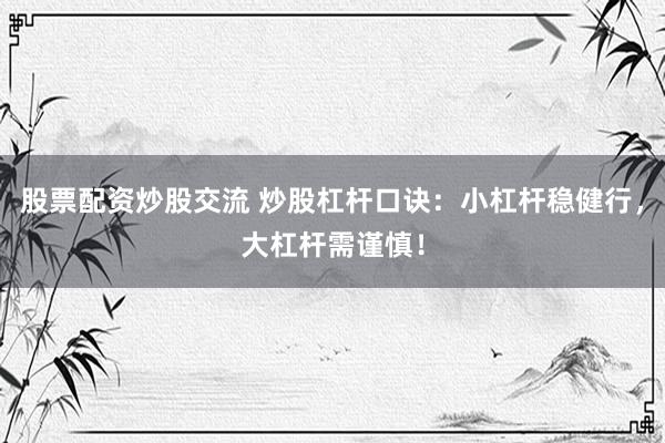 股票配资炒股交流 炒股杠杆口诀：小杠杆稳健行，大杠杆需谨慎！