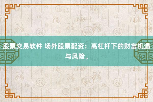 股票交易软件 场外股票配资：高杠杆下的财富机遇与风险。