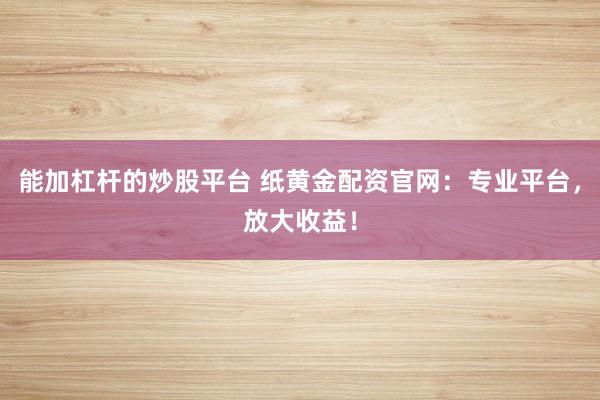 能加杠杆的炒股平台 纸黄金配资官网：专业平台，放大收益！