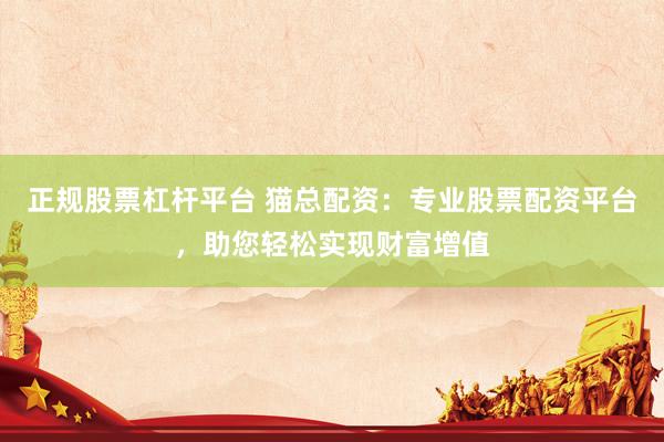 正规股票杠杆平台 猫总配资：专业股票配资平台，助您轻松实现财富增值