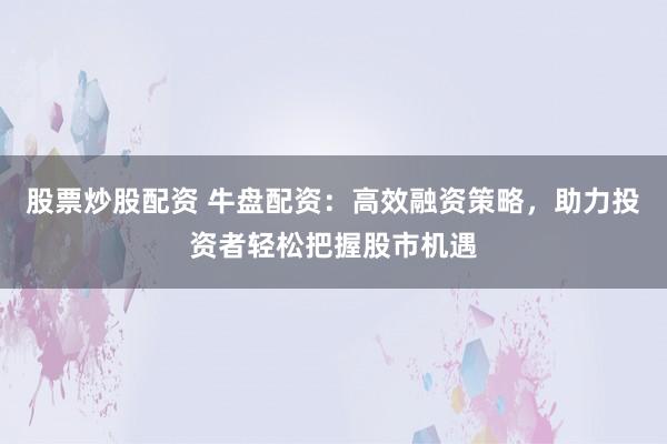 股票炒股配资 牛盘配资：高效融资策略，助力投资者轻松把握股市机遇