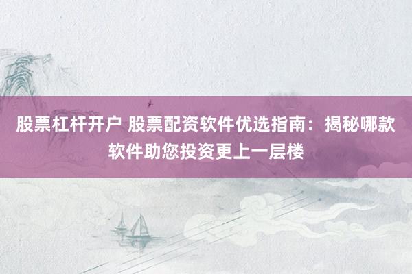 股票杠杆开户 股票配资软件优选指南：揭秘哪款软件助您投资更上一层楼