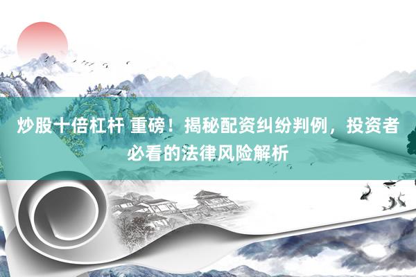 炒股十倍杠杆 重磅！揭秘配资纠纷判例，投资者必看的法律风险解析