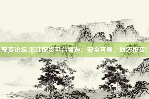 配资论坛 浙江配资平台精选：安全可靠，助您投资！