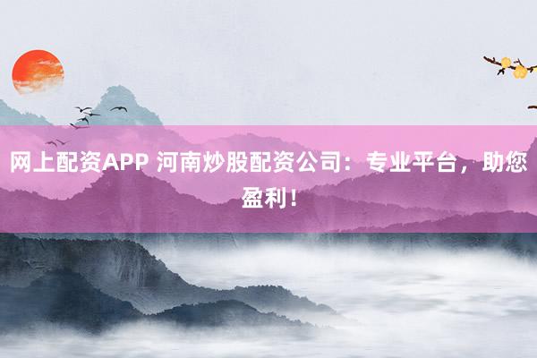 网上配资APP 河南炒股配资公司：专业平台，助您盈利！