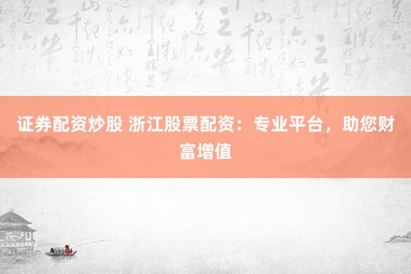 证券配资炒股 浙江股票配资：专业平台，助您财富增值