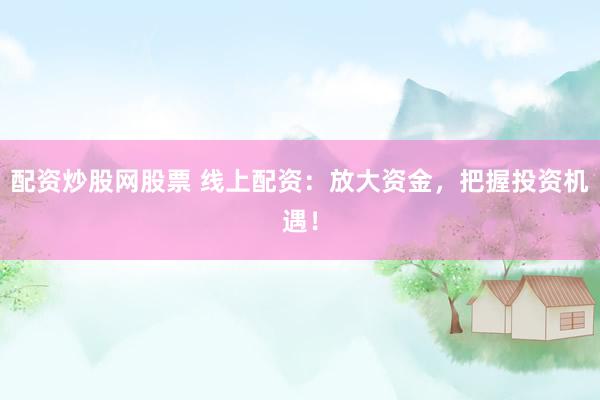 配资炒股网股票 线上配资：放大资金，把握投资机遇！