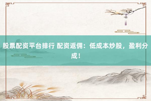 股票配资平台排行 配资返佣：低成本炒股，盈利分成！