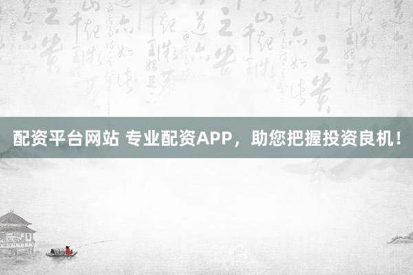 配资平台网站 专业配资APP，助您把握投资良机！