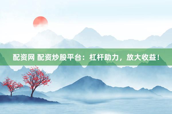 配资网 配资炒股平台：杠杆助力，放大收益！