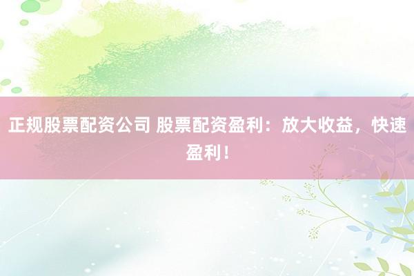 正规股票配资公司 股票配资盈利：放大收益，快速盈利！