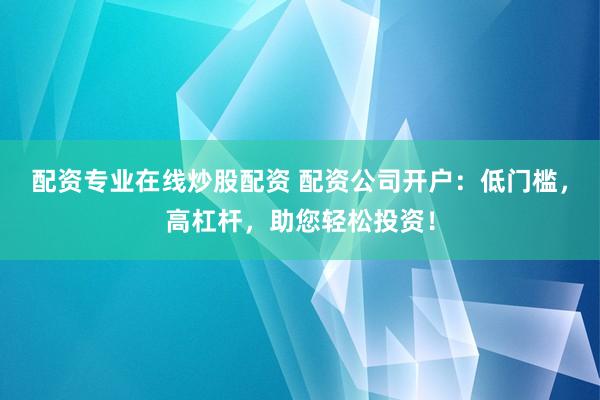 配资专业在线炒股配资 配资公司开户：低门槛，高杠杆，助您轻松投资！