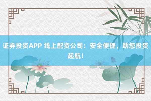 证券投资APP 线上配资公司：安全便捷，助您投资起航！