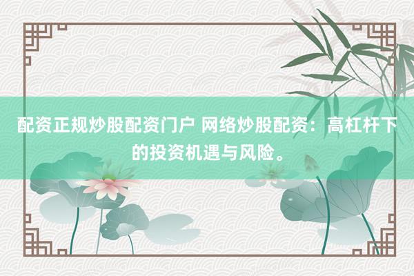 配资正规炒股配资门户 网络炒股配资：高杠杆下的投资机遇与风险。