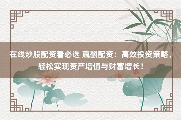 在线炒股配资看必选 赢翻配资：高效投资策略，轻松实现资产增值与财富增长！