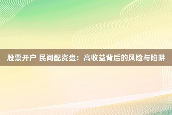 股票开户 民间配资盘：高收益背后的风险与陷阱