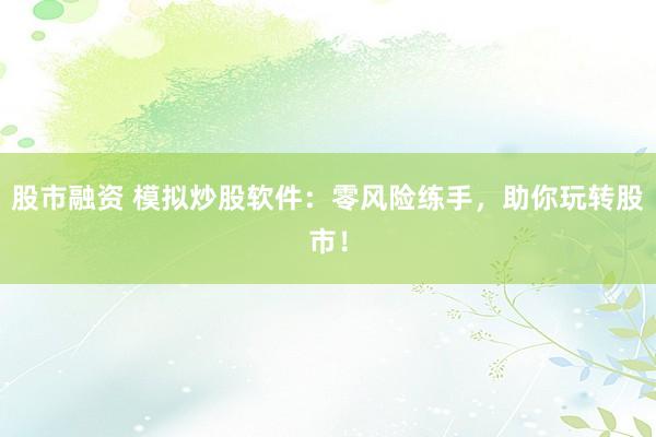 股市融资 模拟炒股软件：零风险练手，助你玩转股市！