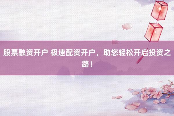 股票融资开户 极速配资开户，助您轻松开启投资之路！
