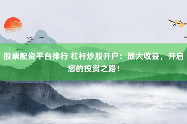 股票配资平台排行 杠杆炒股开户：放大收益，开启您的投资之路！